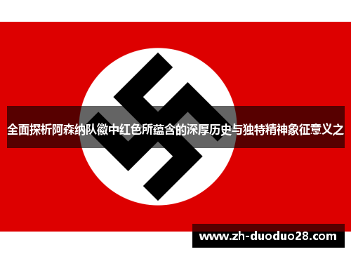 全面探析阿森纳队徽中红色所蕴含的深厚历史与独特精神象征意义之