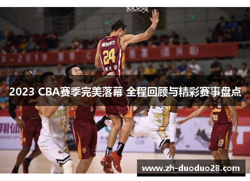 2023 CBA赛季完美落幕 全程回顾与精彩赛事盘点