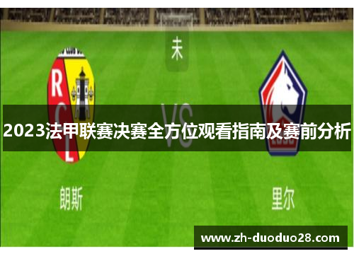 2023法甲联赛决赛全方位观看指南及赛前分析