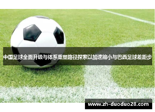 中国足球全面升级与体系重塑路径探索以加速缩小与巴西足球差距步