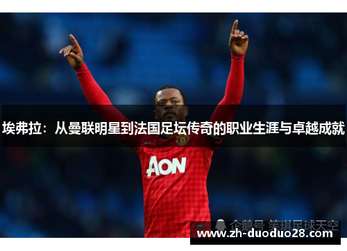 埃弗拉：从曼联明星到法国足坛传奇的职业生涯与卓越成就