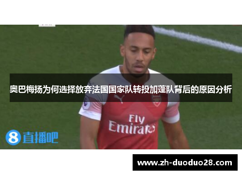 奥巴梅扬为何选择放弃法国国家队转投加蓬队背后的原因分析 奥巴梅扬为何选择放弃法国国家队转投加蓬队背后的原因分析