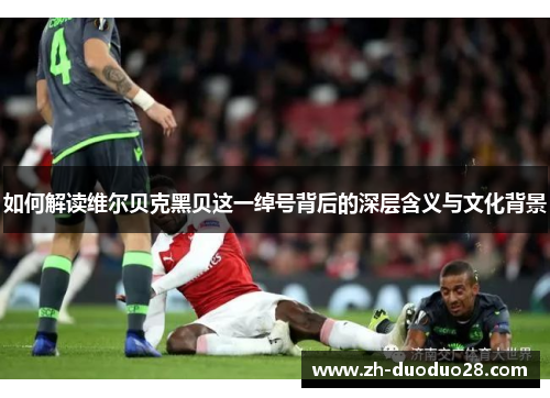 如何解读维尔贝克黑贝这一绰号背后的深层含义与文化背景