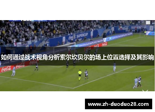 如何通过战术视角分析索尔坎贝尔的场上位置选择及其影响 如何通过战术视角分析索尔坎贝尔的场上位置选择及其影响