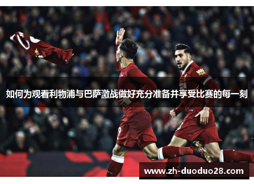 如何为观看利物浦与巴萨激战做好充分准备并享受比赛的每一刻