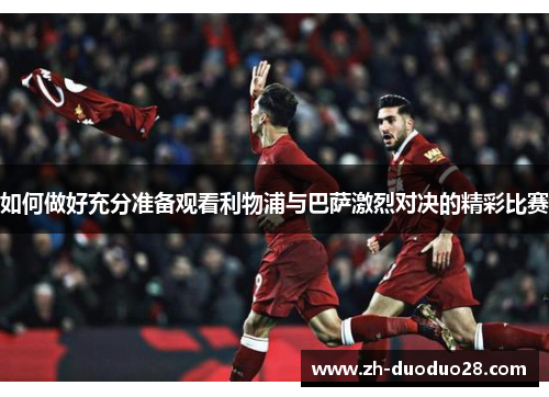 如何做好充分准备观看利物浦与巴萨激烈对决的精彩比赛 如何做好充分准备观看利物浦与巴萨激烈对决的精彩比赛