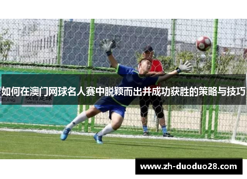 如何在澳门网球名人赛中脱颖而出并成功获胜的策略与技巧