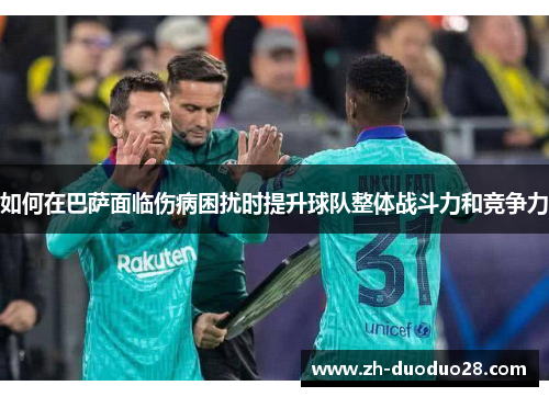 如何在巴萨面临伤病困扰时提升球队整体战斗力和竞争力