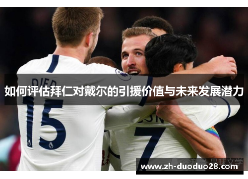 如何评估拜仁对戴尔的引援价值与未来发展潜力