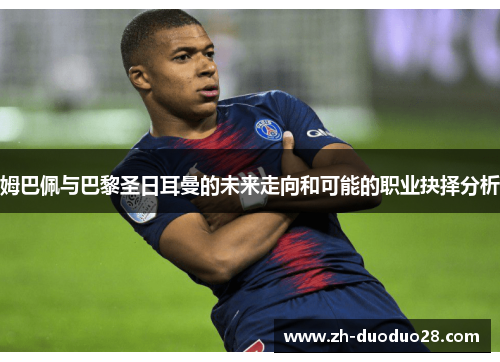 姆巴佩与巴黎圣日耳曼的未来走向和可能的职业抉择分析 姆巴佩与巴黎圣日耳曼的未来走向和可能的职业抉择分析