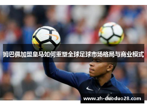 姆巴佩加盟皇马如何重塑全球足球市场格局与商业模式