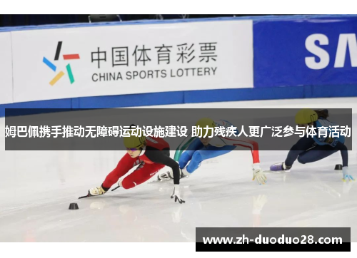 姆巴佩携手推动无障碍运动设施建设 助力残疾人更广泛参与体育活动 姆巴佩携手推动无障碍运动设施建设 助力残疾人更广泛参与体育活动