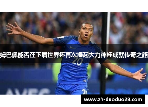 姆巴佩能否在下届世界杯再次捧起大力神杯成就传奇之路 姆巴佩能否在下届世界杯再次捧起大力神杯成就传奇之路
