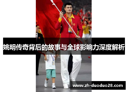 姚明传奇背后的故事与全球影响力深度解析 姚明传奇背后的故事与全球影响力深度解析