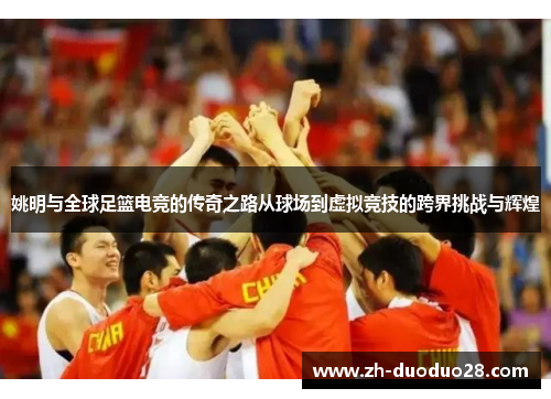 姚明与全球足篮电竞的传奇之路从球场到虚拟竞技的跨界挑战与辉煌 姚明与全球足篮电竞的传奇之路从球场到虚拟竞技的跨界挑战与辉煌