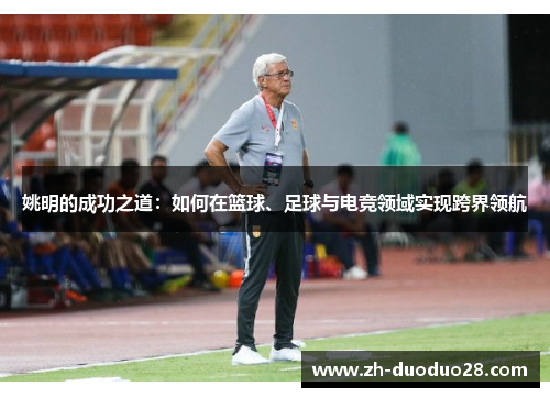 姚明的成功之道:如何在篮球、足球与电竞领域实现跨界领航 姚明的成功之道:如何在篮球、足球与电竞领域实现跨界领航