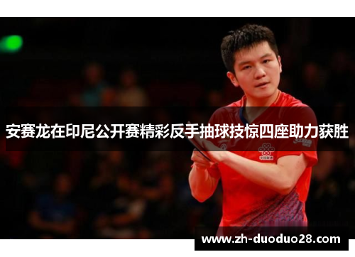 安赛龙在印尼公开赛精彩反手抽球技惊四座助力获胜
