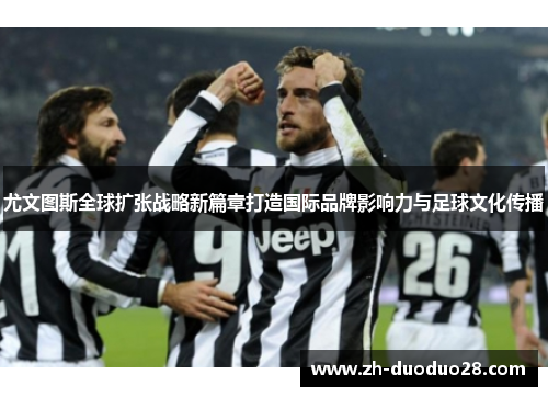 尤文图斯全球扩张战略新篇章打造国际品牌影响力与足球文化传播