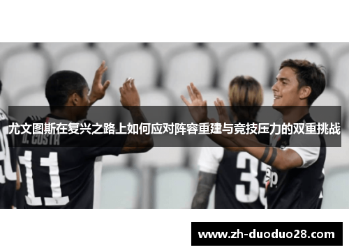 尤文图斯在复兴之路上如何应对阵容重建与竞技压力的双重挑战
