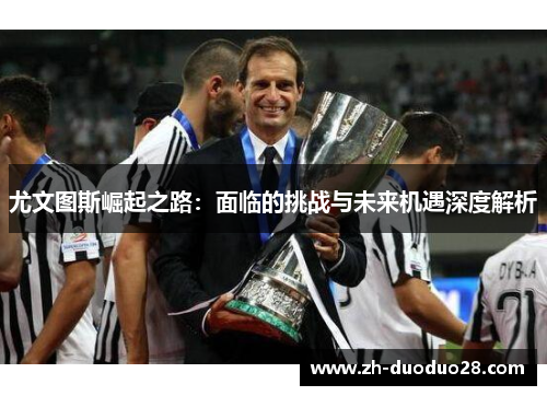 尤文图斯崛起之路：面临的挑战与未来机遇深度解析