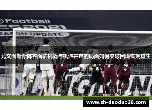 尤文图斯新阵容面临挑战与机遇并存的局面如何突破困境实现重生