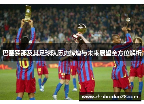 巴塞罗那及其足球队历史辉煌与未来展望全方位解析 巴塞罗那及其足球队历史辉煌与未来展望全方位解析