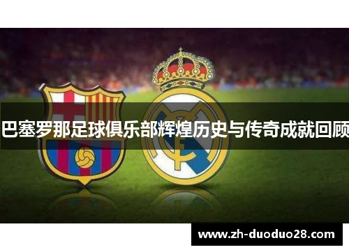 巴塞罗那足球俱乐部辉煌历史与传奇成就回顾