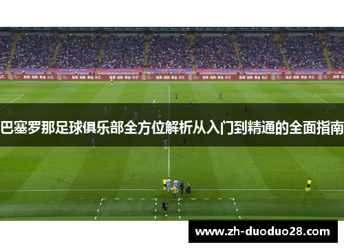 巴塞罗那足球俱乐部全方位解析从入门到精通的全面指南