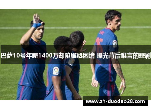 巴萨10号年薪1400万却陷尴尬困境 曝光背后难言的悲剧