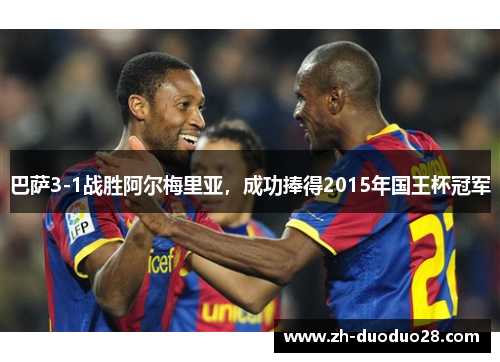巴萨3-1战胜阿尔梅里亚,成功捧得2015年国王杯冠军 巴萨3-1战胜阿尔梅里亚,成功捧得2015年国王杯冠军
