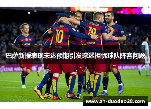 巴萨新援表现未达预期引发球迷担忧球队阵容问题