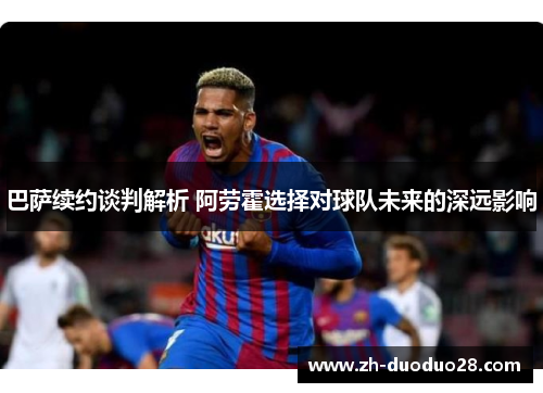 巴萨续约谈判解析 阿劳霍选择对球队未来的深远影响 巴萨续约谈判解析 阿劳霍选择对球队未来的深远影响