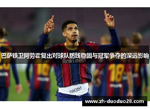 巴萨铁卫阿劳霍复出对球队防线稳固与冠军争夺的深远影响 巴萨铁卫阿劳霍复出对球队防线稳固与冠军争夺的深远影响