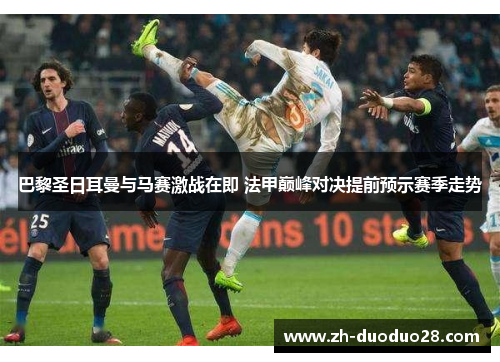 巴黎圣日耳曼与马赛激战在即 法甲巅峰对决提前预示赛季走势 巴黎圣日耳曼与马赛激战在即 法甲巅峰对决提前预示赛季走势