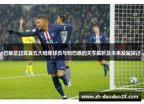 巴黎圣日耳曼五大明星球员与姆巴佩的关系解析及未来发展探讨