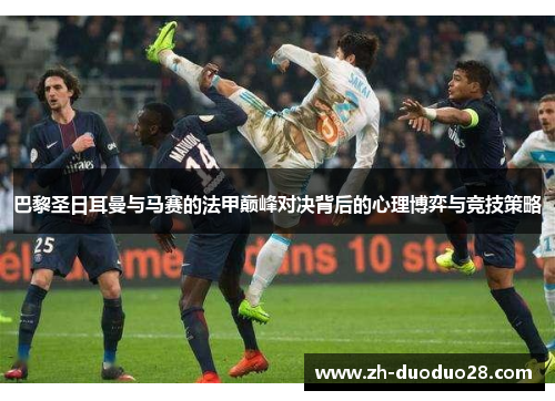 巴黎圣日耳曼与马赛的法甲巅峰对决背后的心理博弈与竞技策略