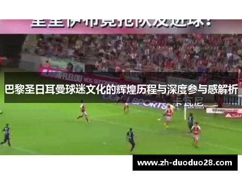 巴黎圣日耳曼球迷文化的辉煌历程与深度参与感解析