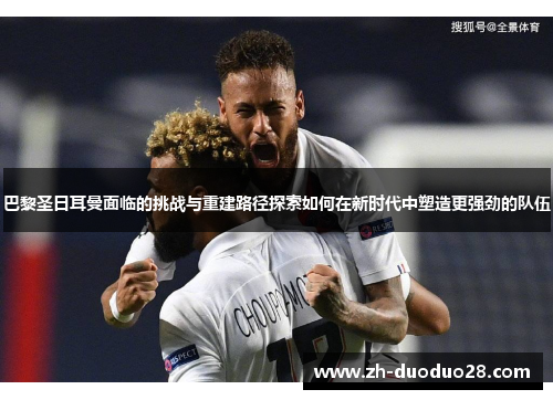 巴黎圣日耳曼面临的挑战与重建路径探索如何在新时代中塑造更强劲的队伍