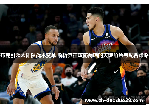 布克引领太阳队战术变革 解析其在攻防两端的关键角色与配合策略 布克引领太阳队战术变革 解析其在攻防两端的关键角色与配合策略