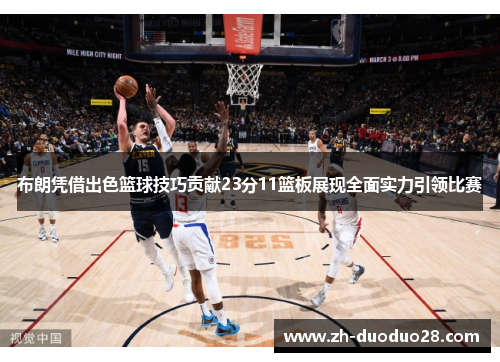 布朗凭借出色篮球技巧贡献23分11篮板展现全面实力引领比赛