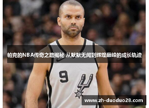 帕克的NBA传奇之路揭秘 从默默无闻到辉煌巅峰的成长轨迹