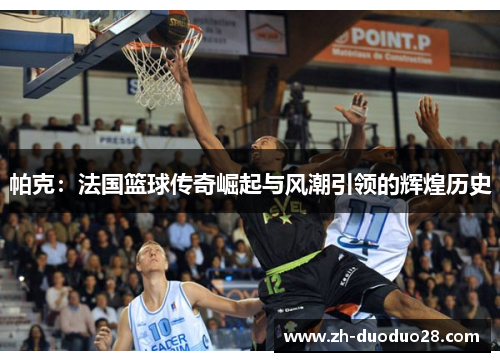 帕克：法国篮球传奇崛起与风潮引领的辉煌历史