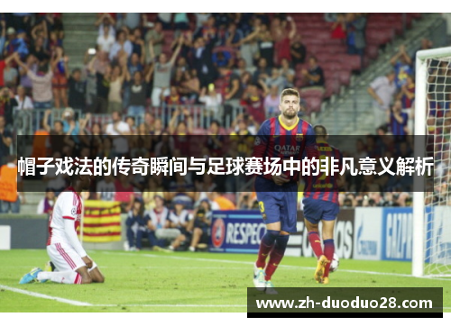 帽子戏法的传奇瞬间与足球赛场中的非凡意义解析