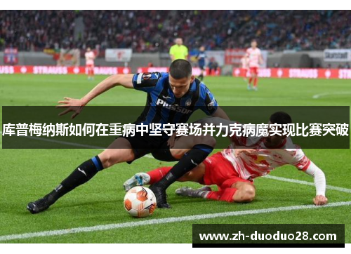 库普梅纳斯如何在重病中坚守赛场并力克病魔实现比赛突破