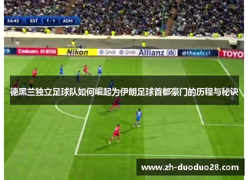 德黑兰独立足球队如何崛起为伊朗足球首都豪门的历程与秘诀