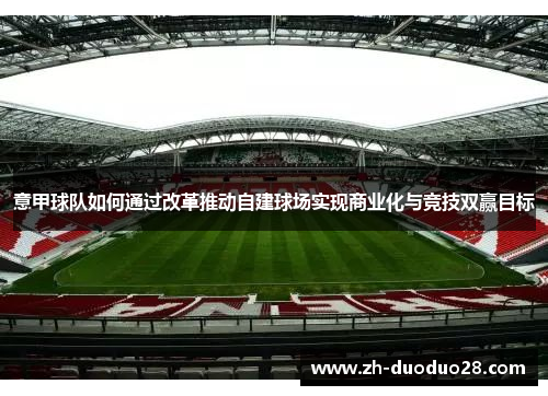 意甲球队如何通过改革推动自建球场实现商业化与竞技双赢目标