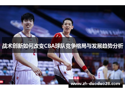战术创新如何改变CBA球队竞争格局与发展趋势分析