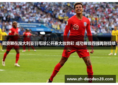 戴资颖在澳大利亚羽毛球公开赛大放异彩 成功晋级四强再创佳绩 戴资颖在澳大利亚羽毛球公开赛大放异彩 成功晋级四强再创佳绩