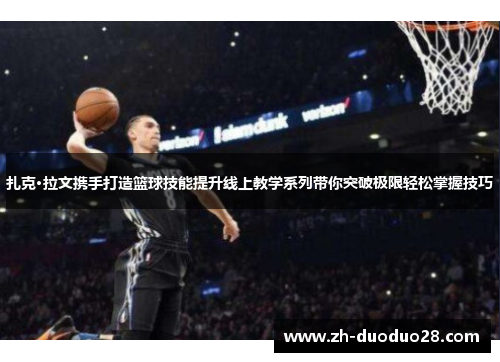扎克·拉文携手打造篮球技能提升线上教学系列带你突破极限轻松掌握技巧 扎克·拉文携手打造篮球技能提升线上教学系列带你突破极限轻松掌握技巧