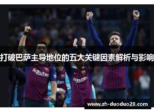 打破巴萨主导地位的五大关键因素解析与影响 打破巴萨主导地位的五大关键因素解析与影响
